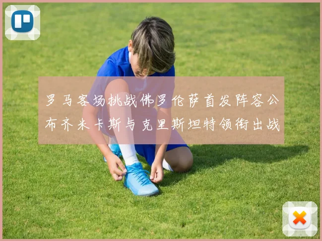 罗马客场挑战佛罗伦萨首发阵容公布齐米卡斯与克里斯坦特领衔出战