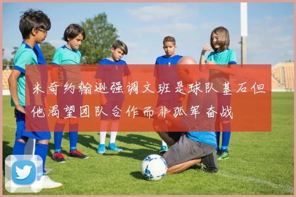 米奇约翰逊强调文班是球队基石但他渴望团队合作而非孤军奋战