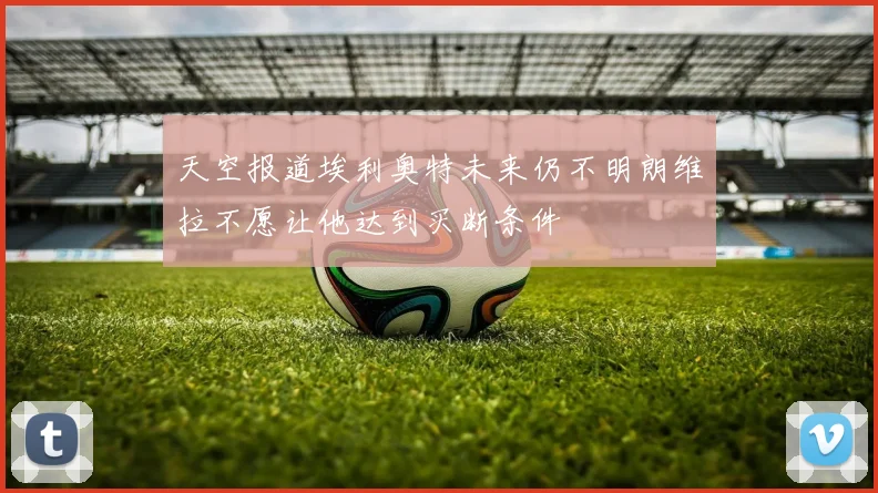 天空报道埃利奥特未来仍不明朗维拉不愿让他达到买断条件