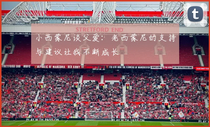 小西蒙尼谈父爱：老西蒙尼的支持与建议让我不断成长