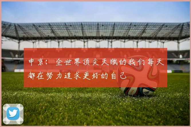 申京：全世界顶尖天赋的我们每天都在努力追求更好的自己