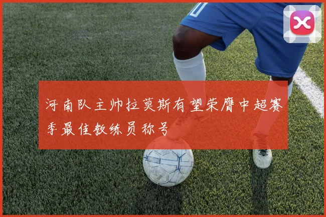 河南队主帅拉莫斯有望荣膺中超赛季最佳教练员称号