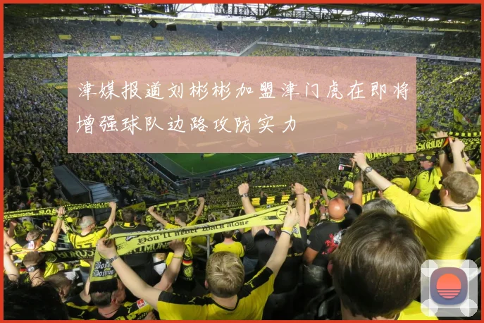 津媒报道刘彬彬加盟津门虎在即将增强球队边路攻防实力
