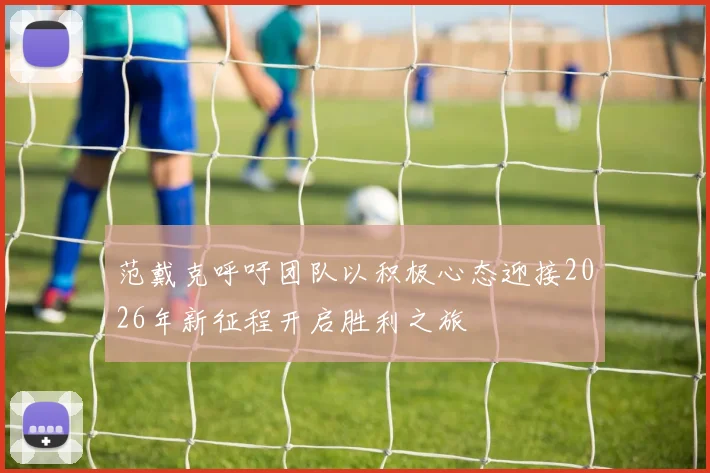 范戴克呼吁团队以积极心态迎接2026年新征程开启胜利之旅