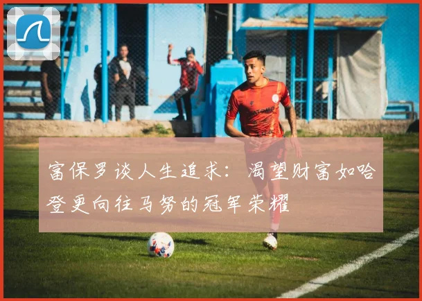 富保罗谈人生追求：渴望财富如哈登更向往马努的冠军荣耀