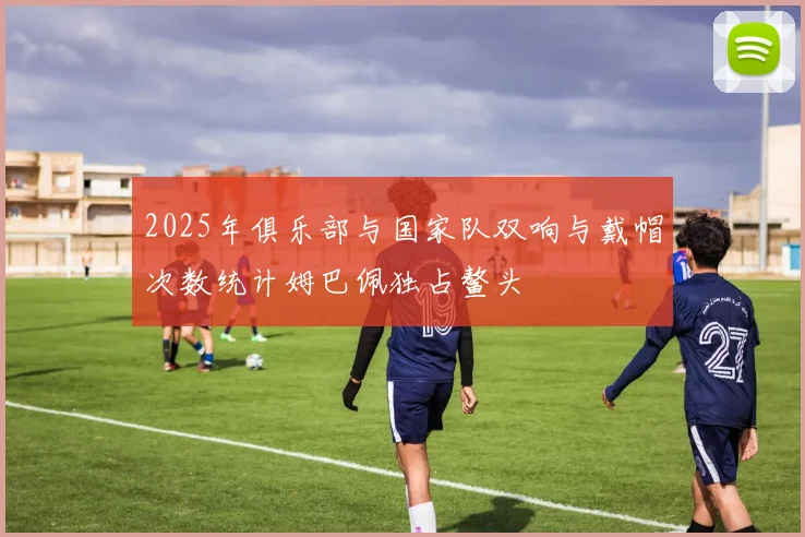 2025年俱乐部与国家队双响与戴帽次数统计姆巴佩独占鳌头