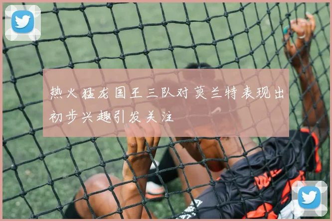 热火猛龙国王三队对莫兰特表现出初步兴趣引发关注