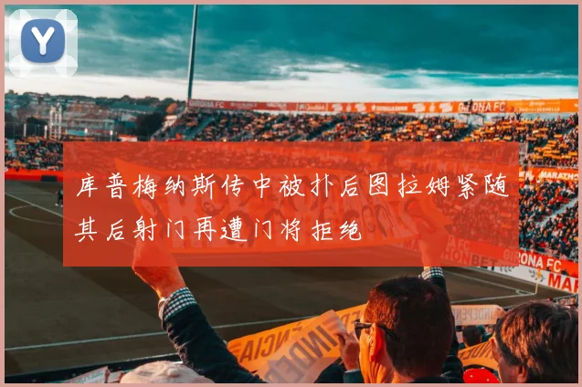 库普梅纳斯传中被扑后图拉姆紧随其后射门再遭门将拒绝