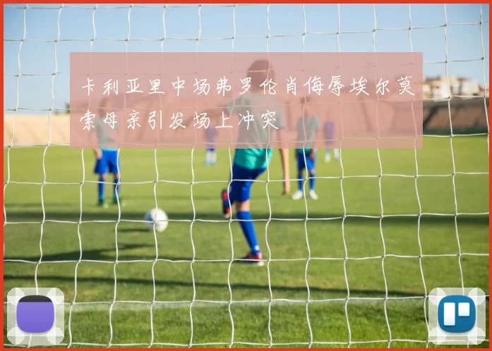 卡利亚里中场弗罗伦肖侮辱埃尔莫索母亲引发场上冲突