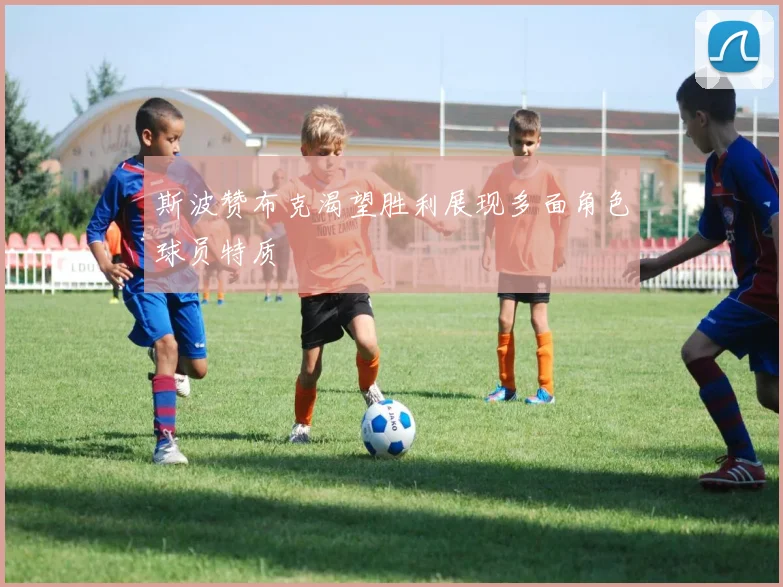 斯波赞布克渴望胜利展现多面角色球员特质