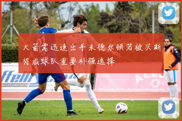 火箭需迅速出手米德尔顿若被买断将成球队重要补强选择