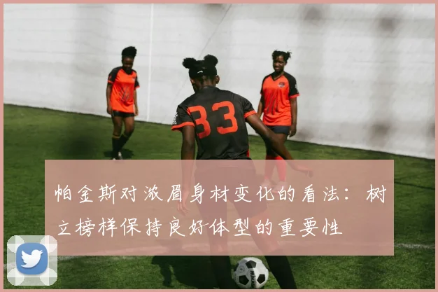 帕金斯对浓眉身材变化的看法：树立榜样保持良好体型的重要性
