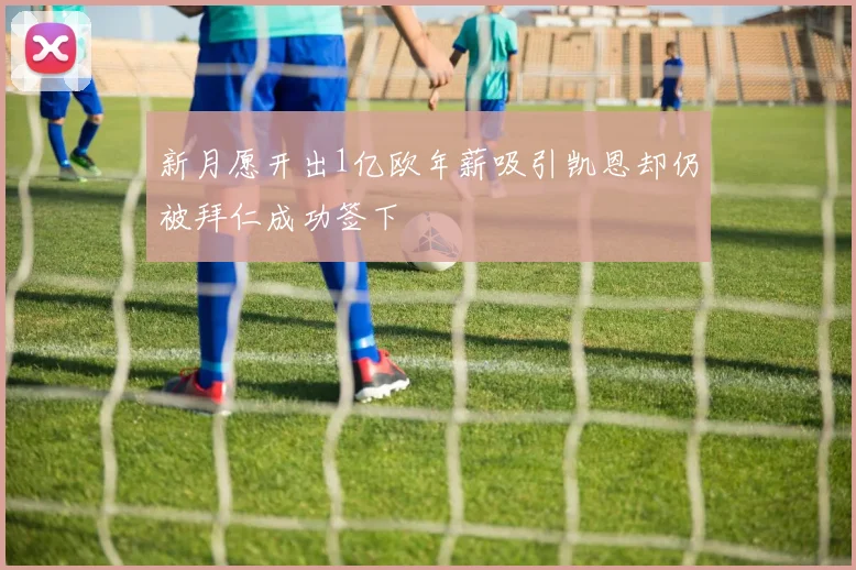 新月愿开出1亿欧年薪吸引凯恩却仍被拜仁成功签下