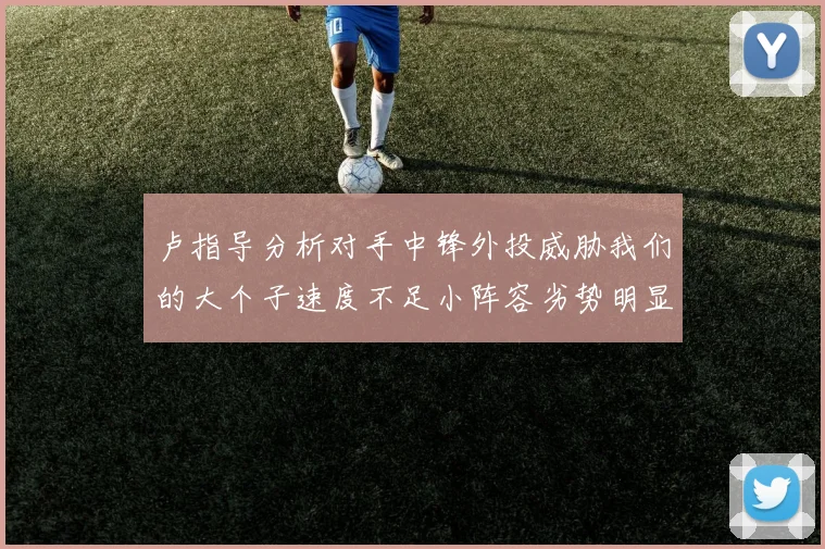 卢指导分析对手中锋外投威胁我们的大个子速度不足小阵容劣势明显