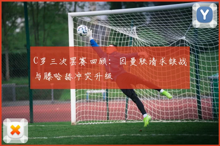C罗三次罢赛回顾：因曼联请求缺战与滕哈赫冲突升级