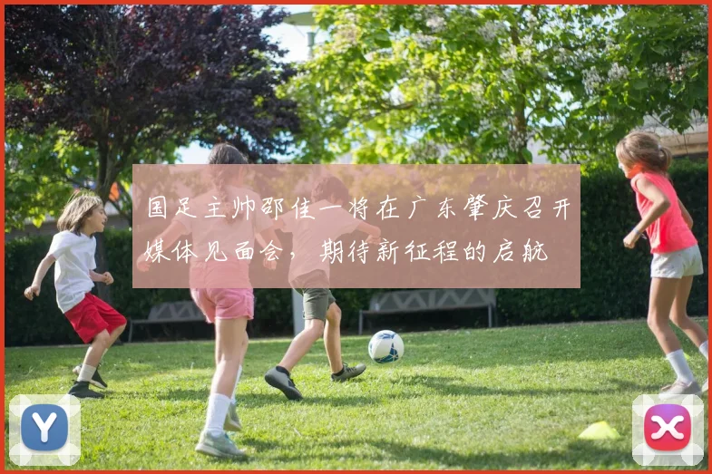国足主帅邵佳一将在广东肇庆召开媒体见面会，期待新征程的启航