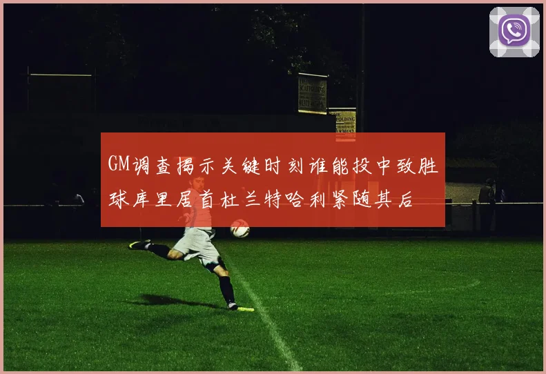GM调查揭示关键时刻谁能投中致胜球库里居首杜兰特哈利紧随其后