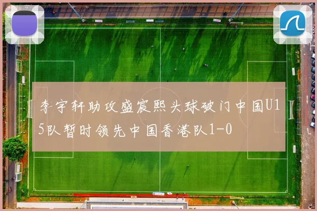 李宇轩助攻盛宸熙头球破门中国U15队暂时领先中国香港队1-0