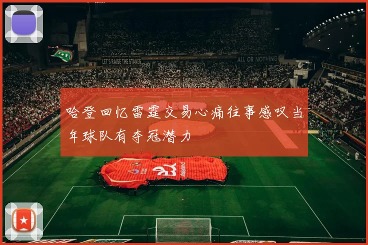 哈登回忆雷霆交易心痛往事感叹当年球队有夺冠潜力