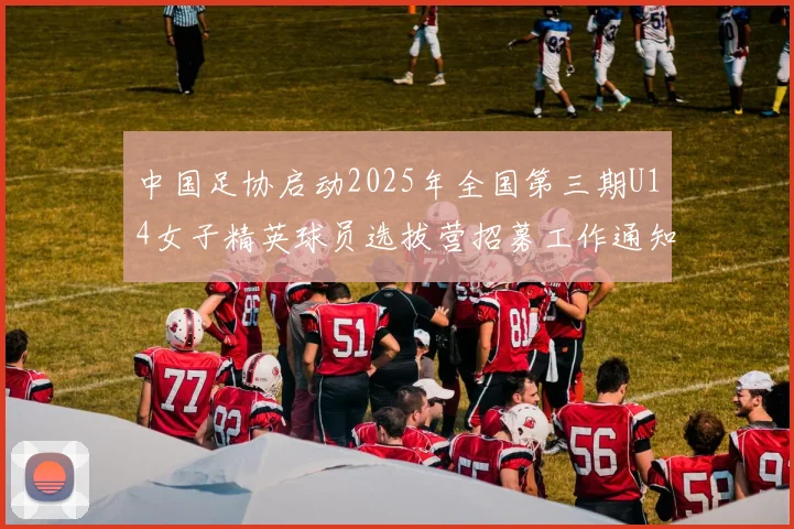 中国足协启动2025年全国第三期U14女子精英球员选拔营招募工作通知