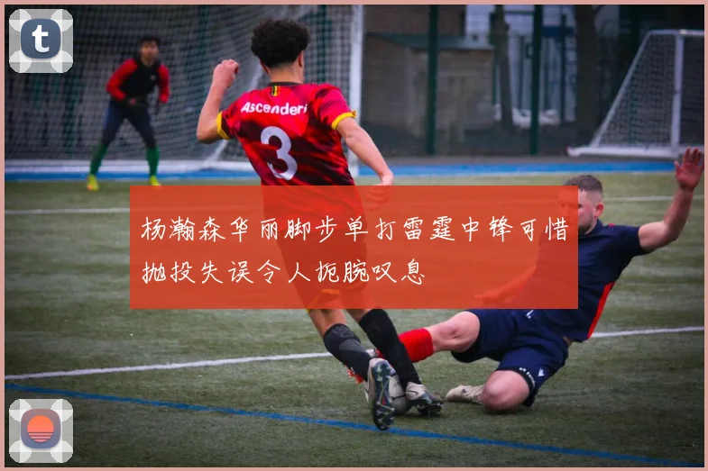 杨瀚森华丽脚步单打雷霆中锋可惜抛投失误令人扼腕叹息