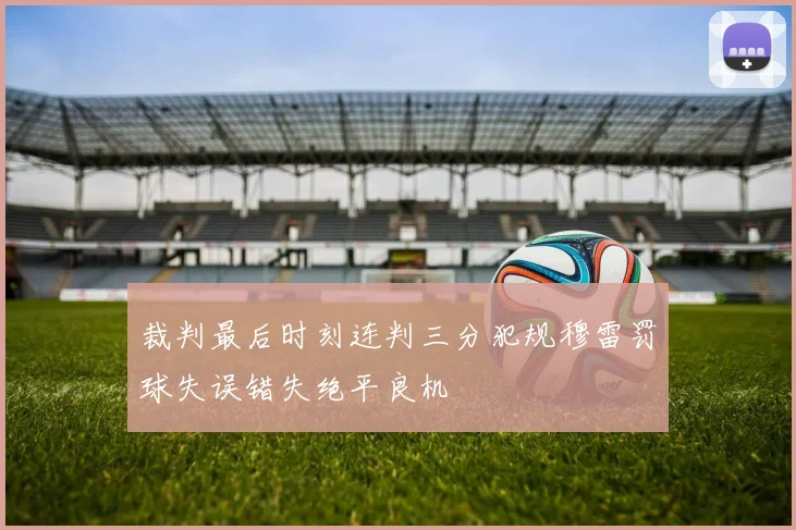 裁判最后时刻连判三分犯规穆雷罚球失误错失绝平良机