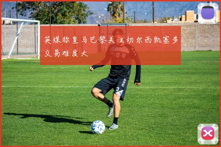 英媒称皇马巴黎关注切尔西凯塞多交易难度大