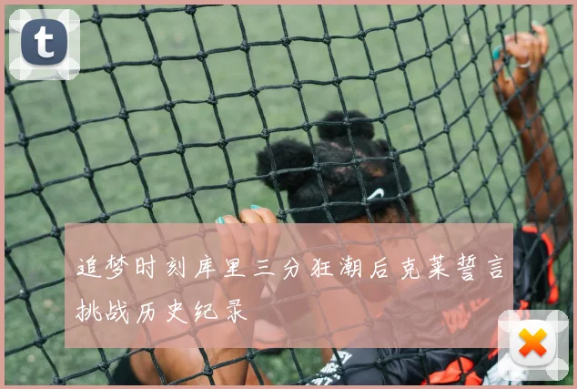 追梦时刻库里三分狂潮后克莱誓言挑战历史纪录