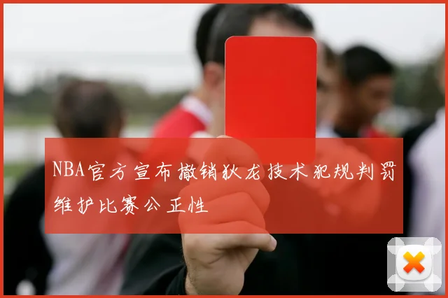 NBA官方宣布撤销狄龙技术犯规判罚维护比赛公正性