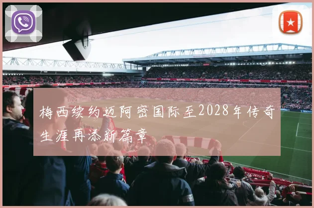 梅西续约迈阿密国际至2028年传奇生涯再添新篇章