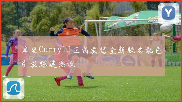 库里Curry13正式发售全新联名配色引发球迷热议