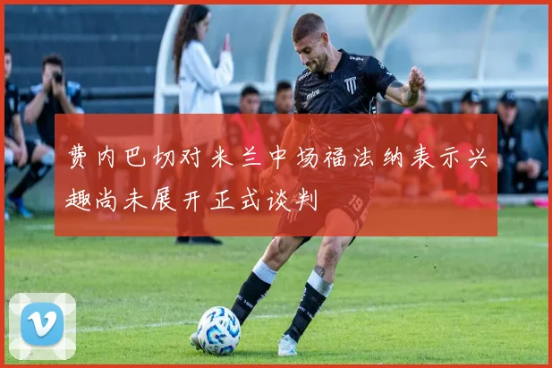 费内巴切对米兰中场福法纳表示兴趣尚未展开正式谈判