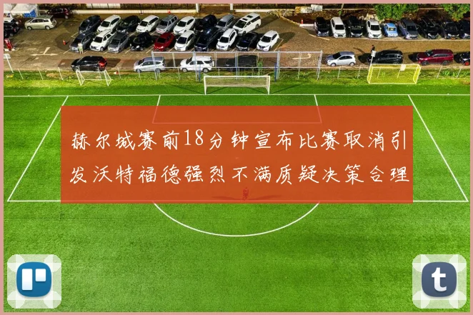 赫尔城赛前18分钟宣布比赛取消引发沃特福德强烈不满质疑决策合理性