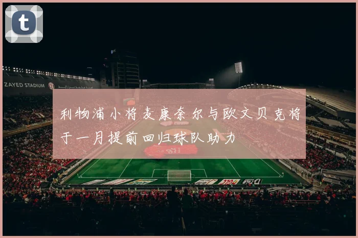 利物浦小将麦康奈尔与欧文贝克将于一月提前回归球队助力