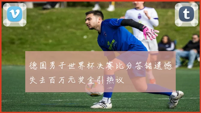 德国男子世界杯决赛比分答错遗憾失去百万元奖金引热议