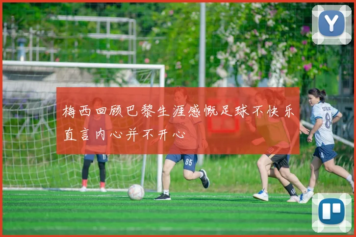 梅西回顾巴黎生涯感慨足球不快乐直言内心并不开心