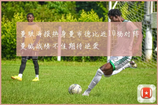 曼联海报热身曼市德比近10场对阵曼城战绩不佳期待逆袭