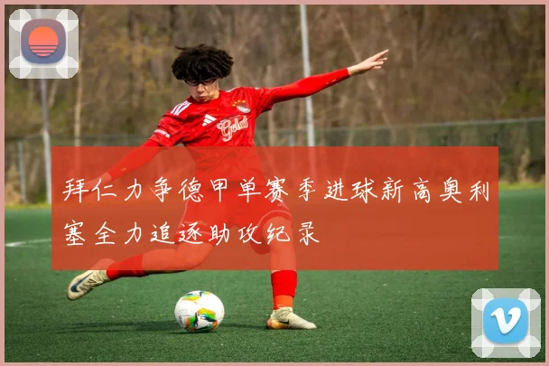 拜仁力争德甲单赛季进球新高奥利塞全力追逐助攻纪录